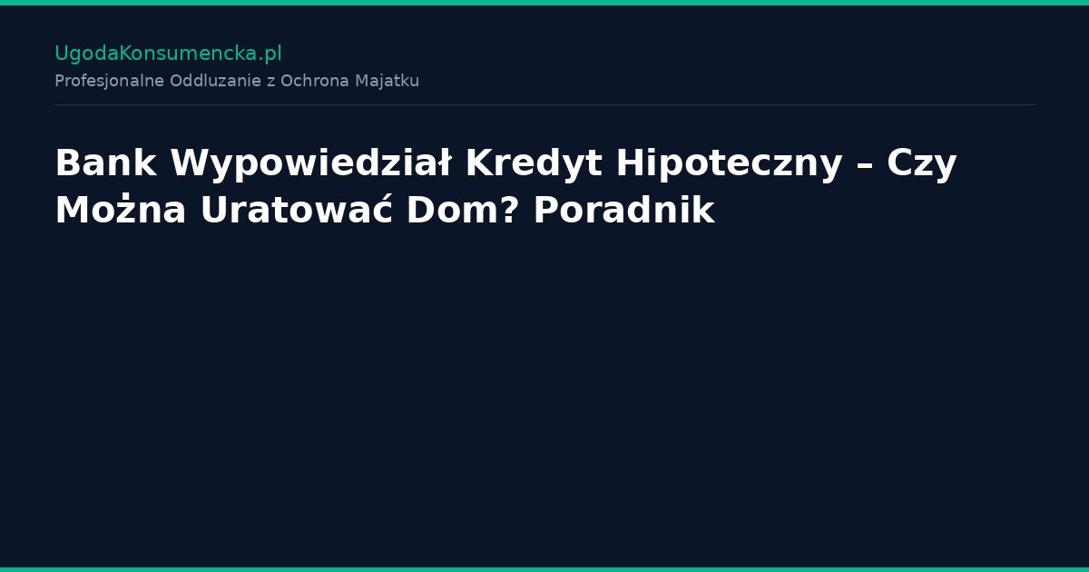 Bank Wypowiedział Kredyt Hipoteczny – Czy Można Uratować Dom? Poradnik