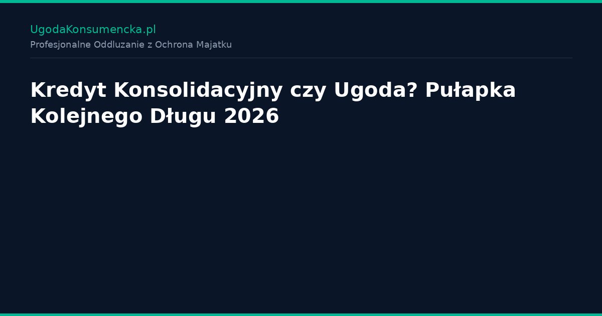 Kredyt Konsolidacyjny czy Ugoda? Pułapka Kolejnego Długu 2026
