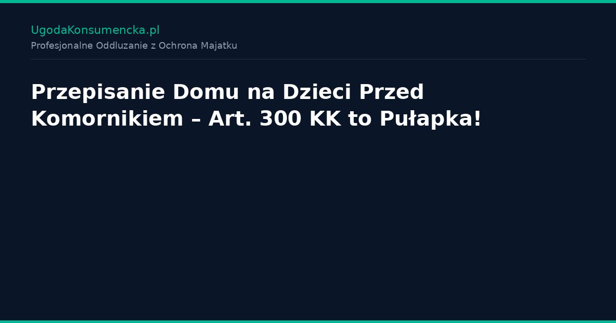 Przepisanie Domu na Dzieci Przed Komornikiem – Art. 300 KK to Pułapka!