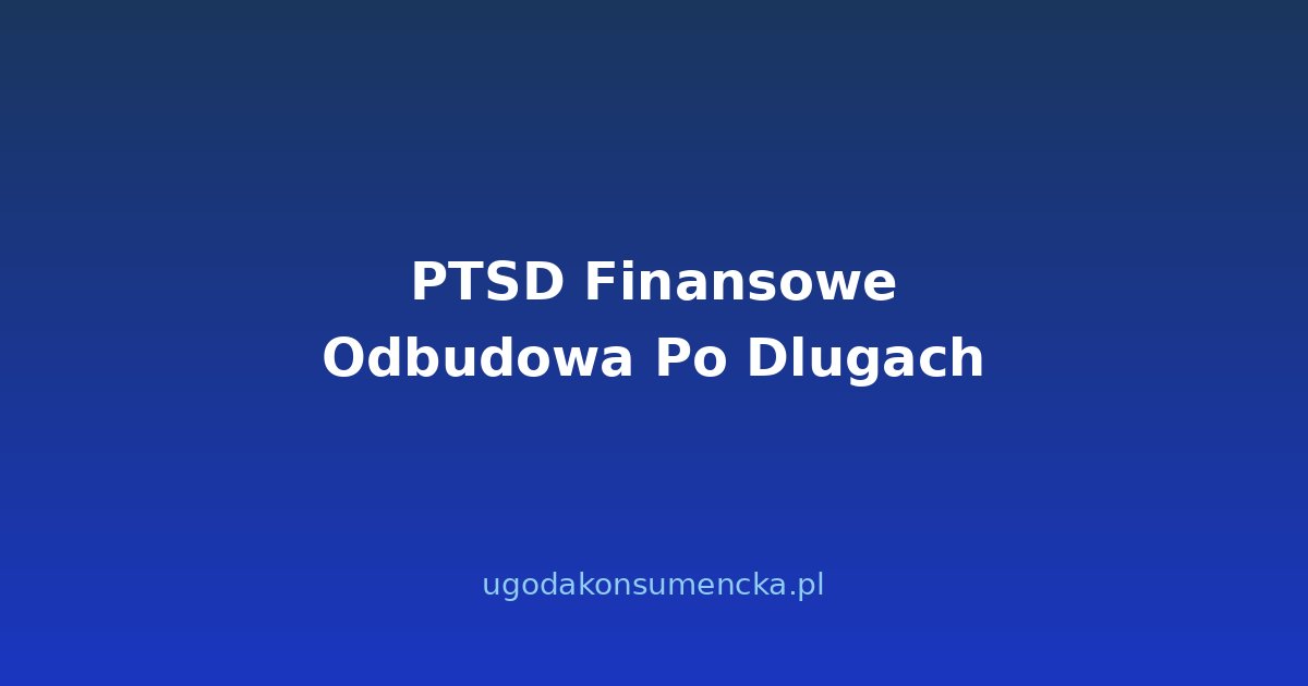PTSD Finansowe — Jak Odbudować Psychikę po Wyjściu z Długów?